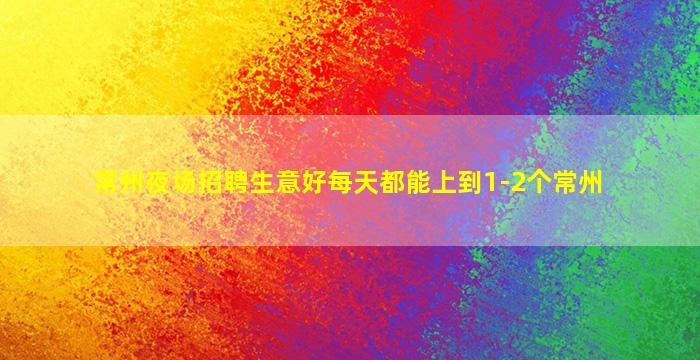 常州夜场招聘生意好每天都能上到1-2个常州