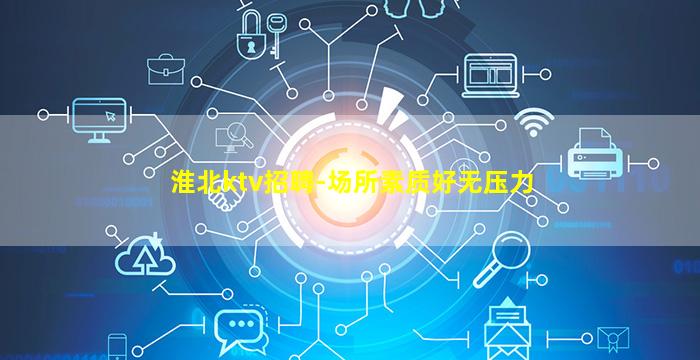 淮北ktv招聘-场所素质好无压力