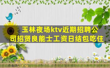 玉林夜场ktv近期招聘公司招贤良能士工资日结包吃住