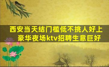 西安当天结门槛低不挑人好上豪华夜场ktv招聘生意巨好